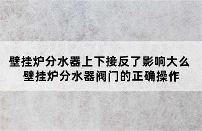 壁挂炉分水器上下接反了影响大么 壁挂炉分水器阀门的正确操作